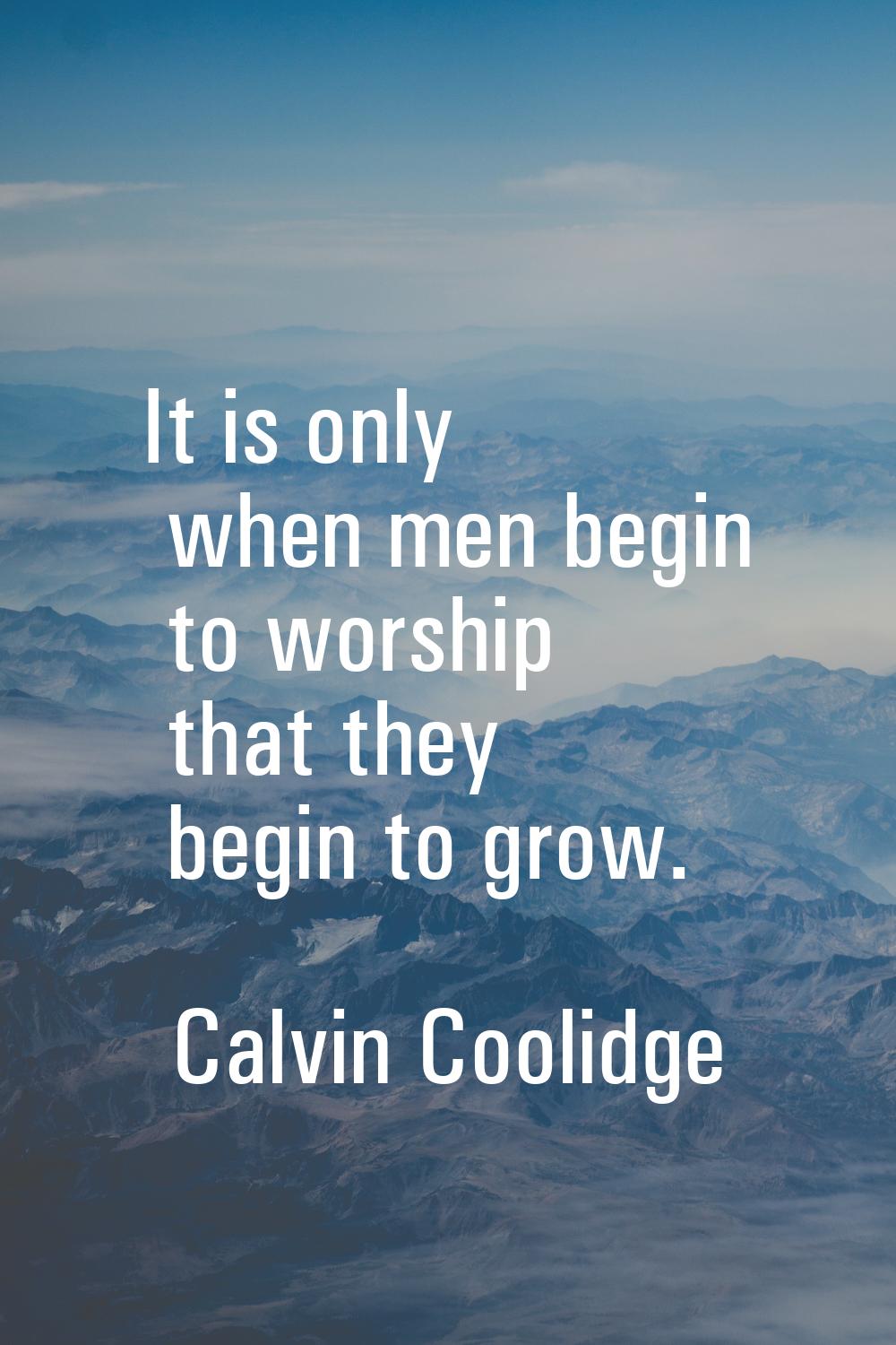 It is only when men begin to worship that they begin to grow.