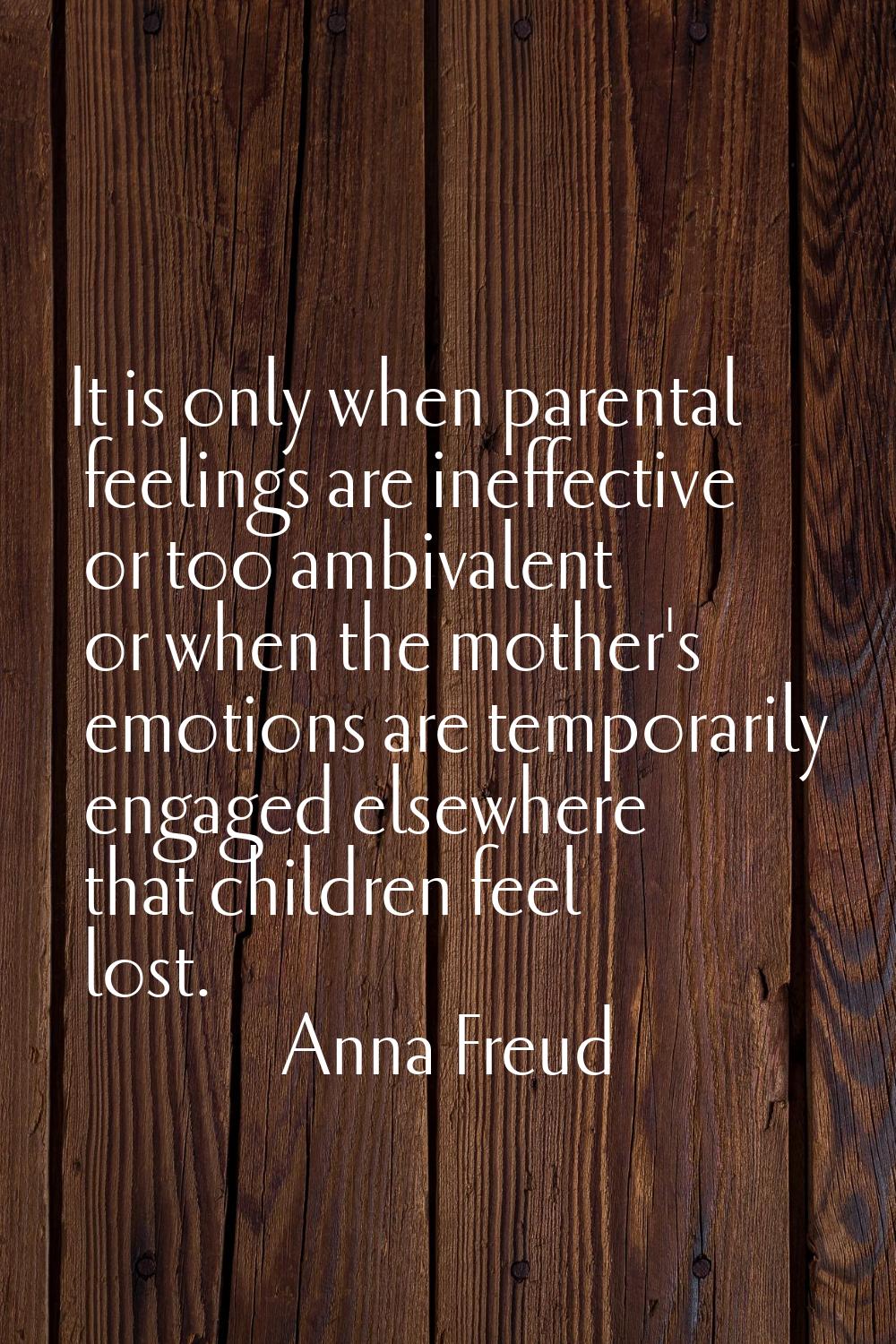 It is only when parental feelings are ineffective or too ambivalent or when the mother's emotions a