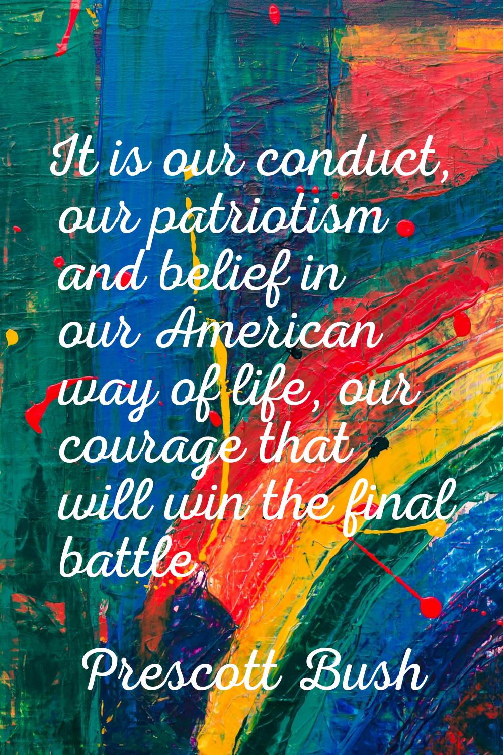 It is our conduct, our patriotism and belief in our American way of life, our courage that will win