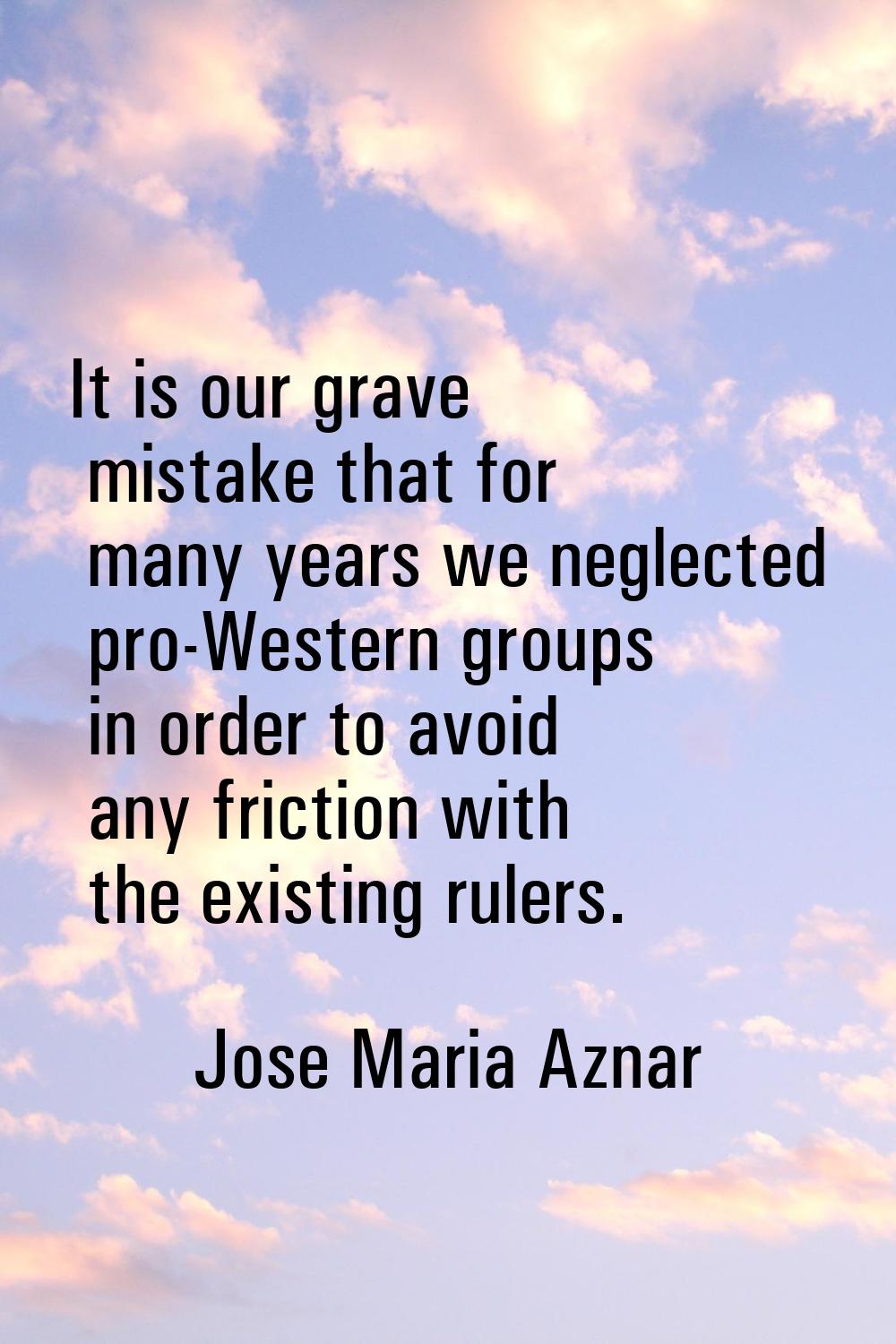 It is our grave mistake that for many years we neglected pro-Western groups in order to avoid any f