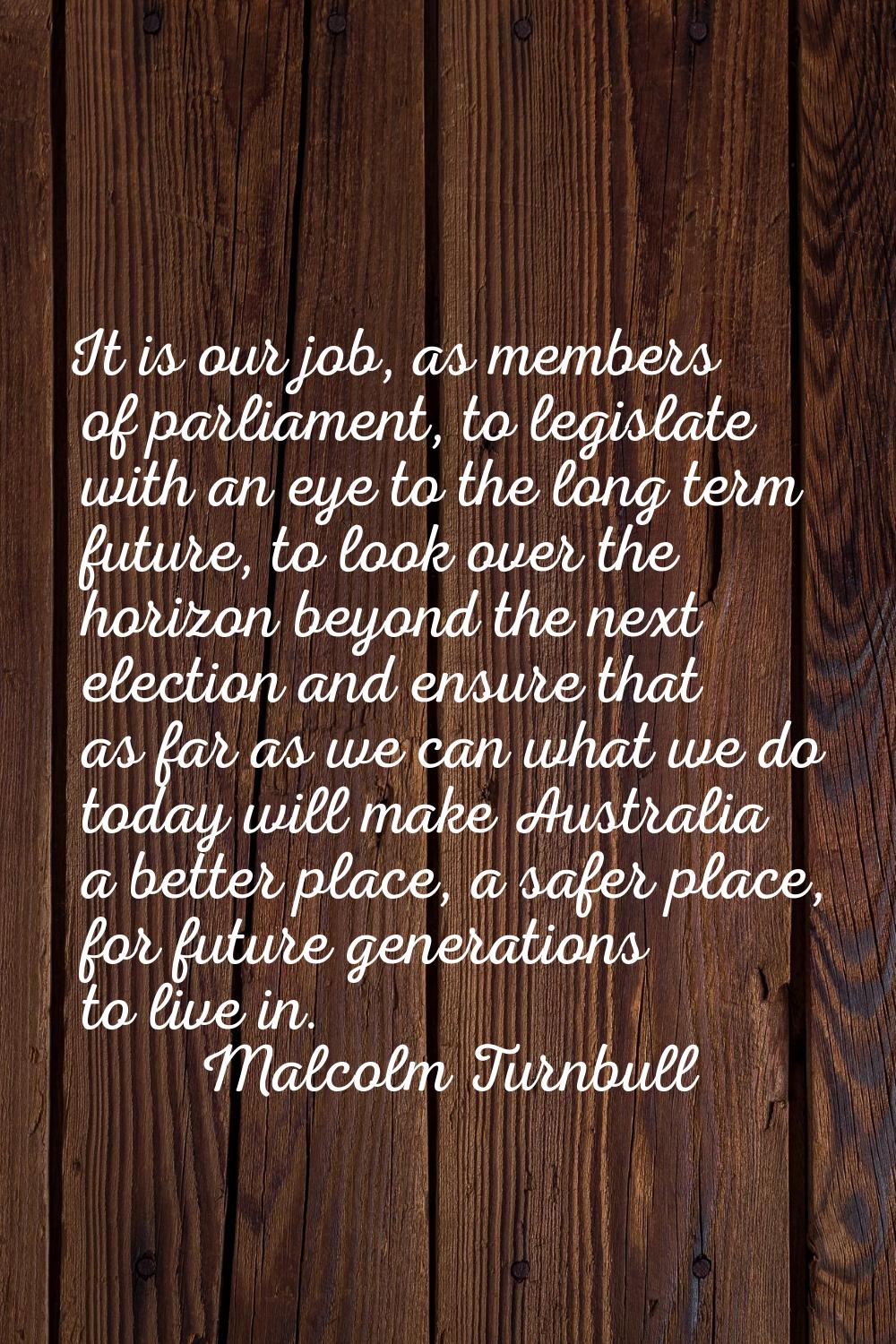 It is our job, as members of parliament, to legislate with an eye to the long term future, to look 