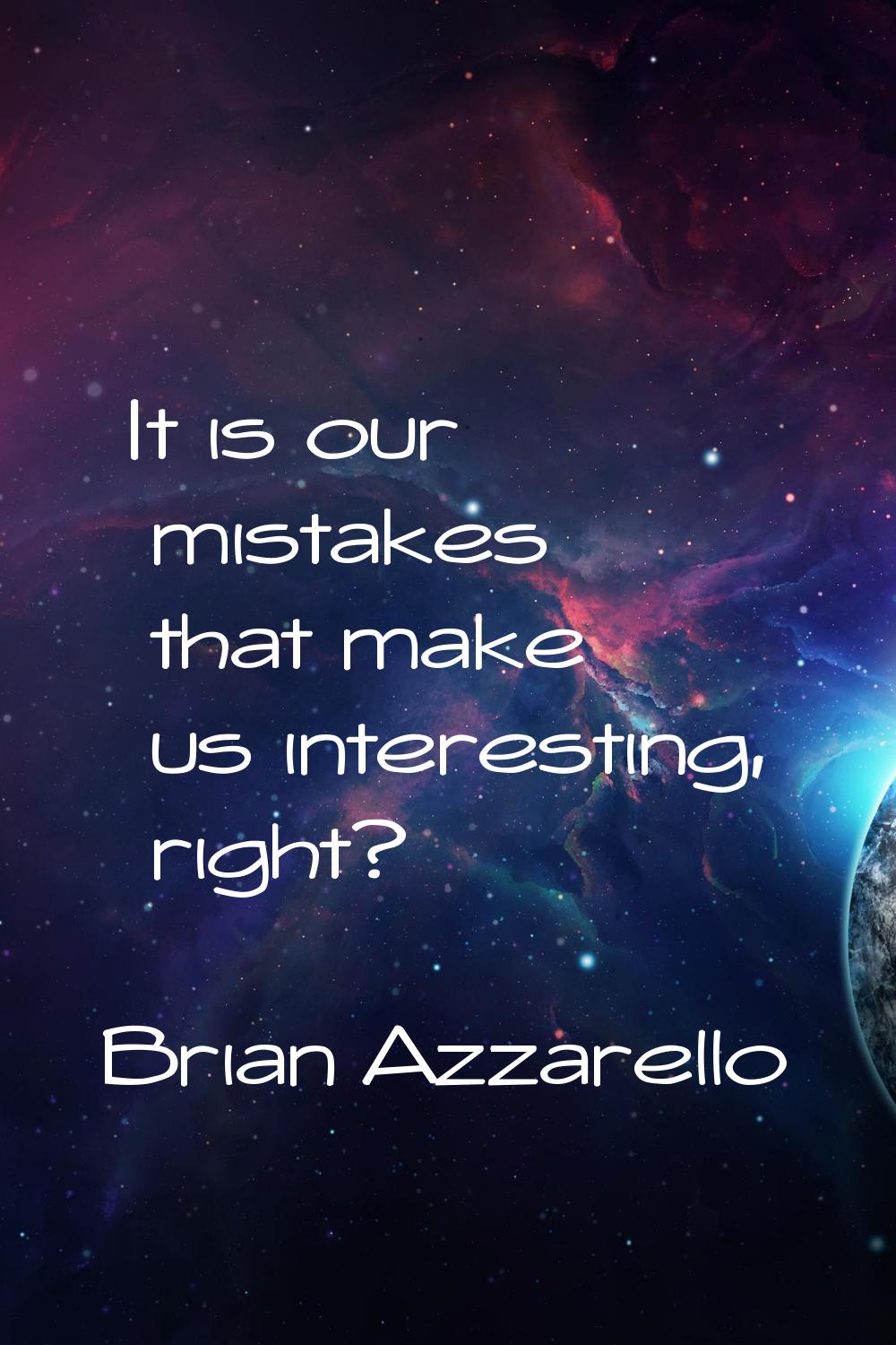 It is our mistakes that make us interesting, right?