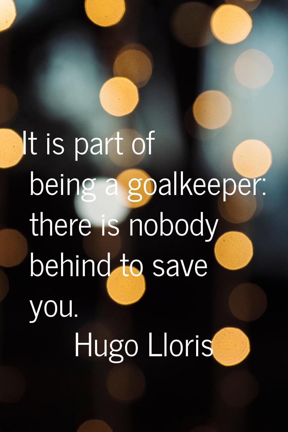 It is part of being a goalkeeper: there is nobody behind to save you.