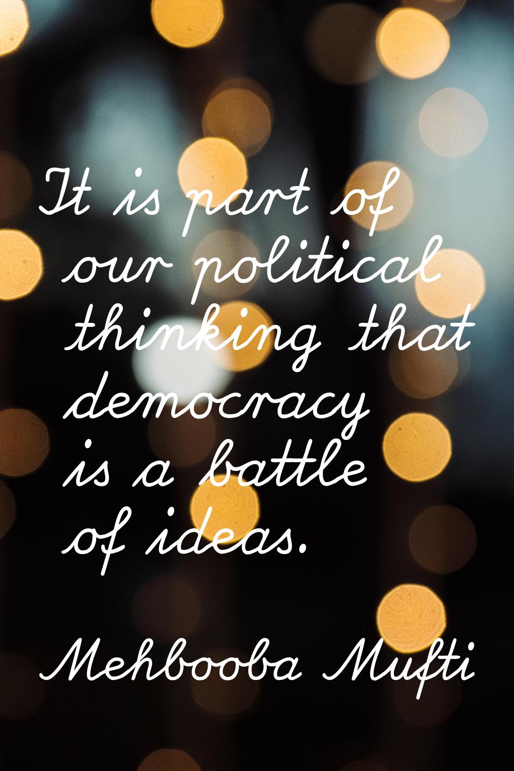 It is part of our political thinking that democracy is a battle of ideas.
