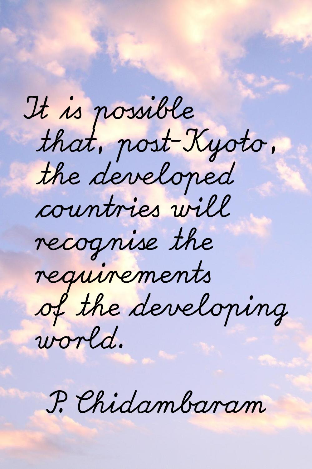 It is possible that, post-Kyoto, the developed countries will recognise the requirements of the dev