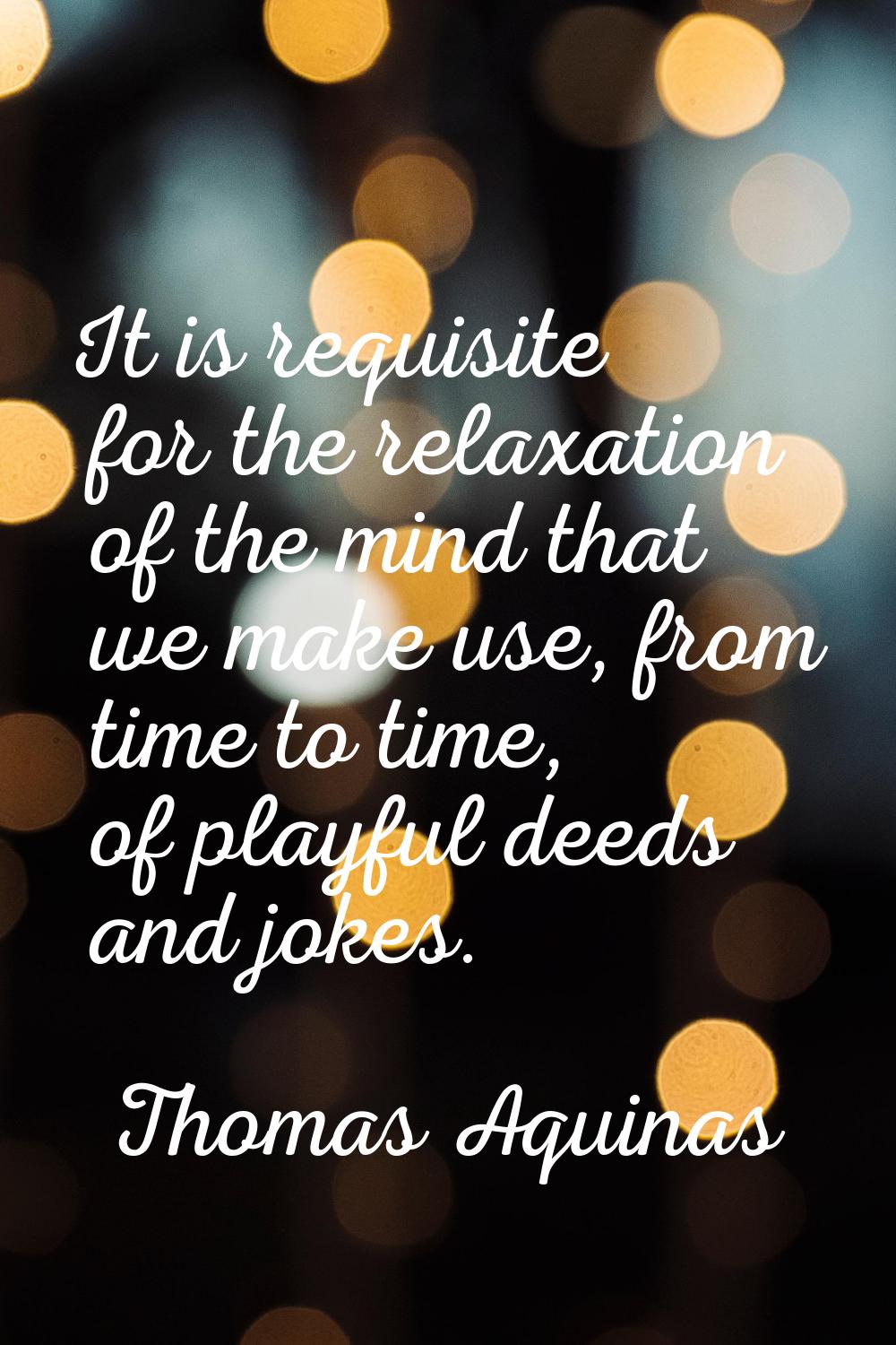 It is requisite for the relaxation of the mind that we make use, from time to time, of playful deed