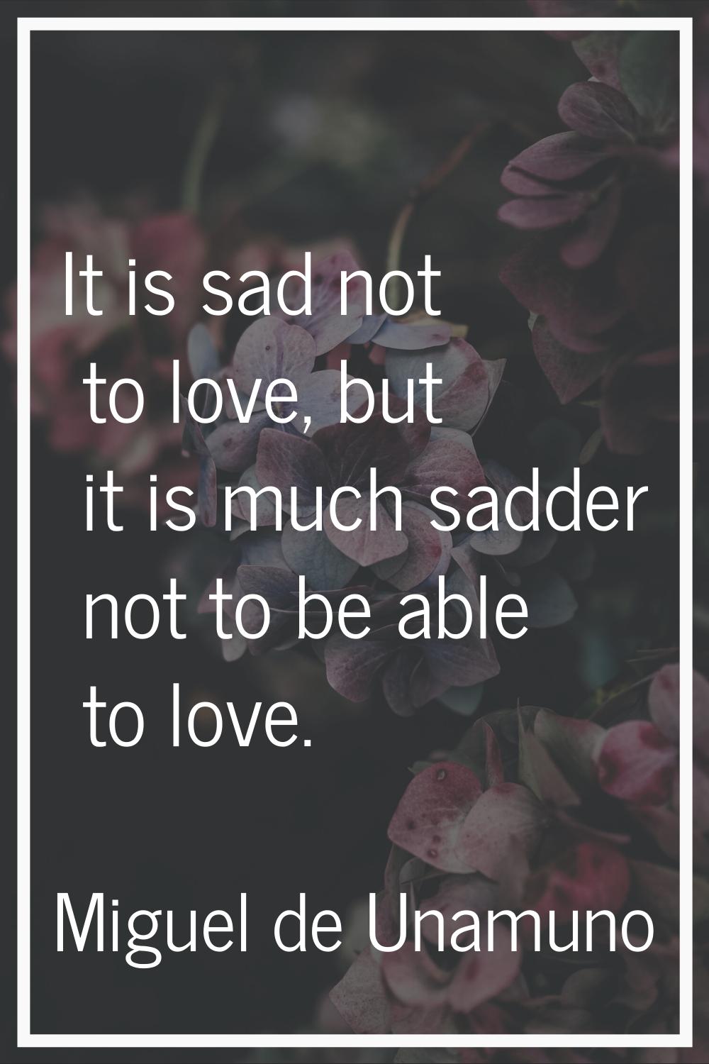 It is sad not to love, but it is much sadder not to be able to love.