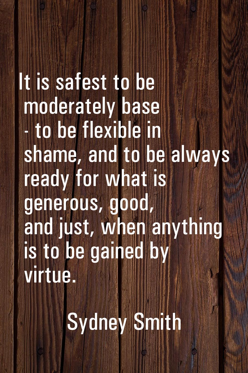 It is safest to be moderately base - to be flexible in shame, and to be always ready for what is ge