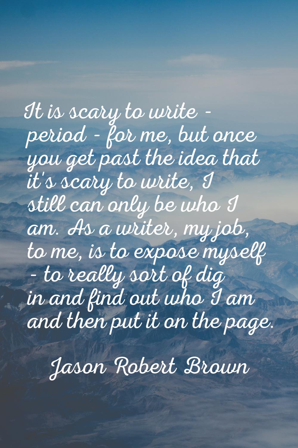 It is scary to write - period - for me, but once you get past the idea that it's scary to write, I 