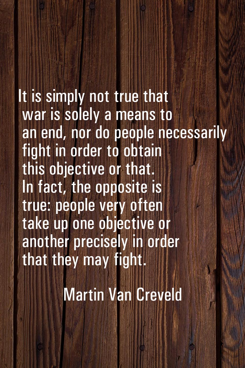 It is simply not true that war is solely a means to an end, nor do people necessarily fight in orde