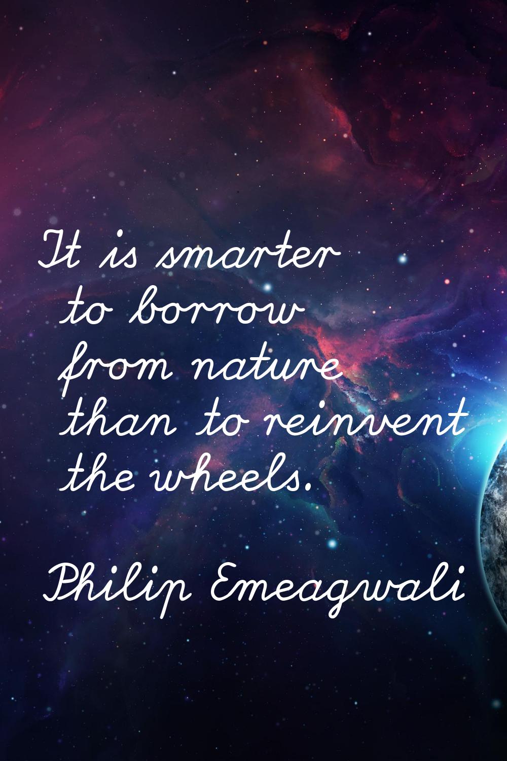It is smarter to borrow from nature than to reinvent the wheels.