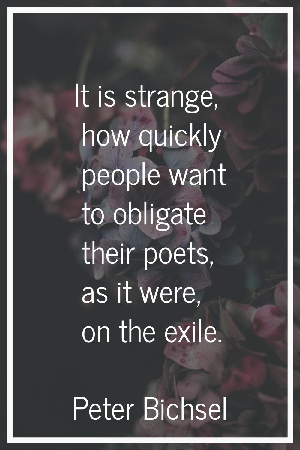 It is strange, how quickly people want to obligate their poets, as it were, on the exile.