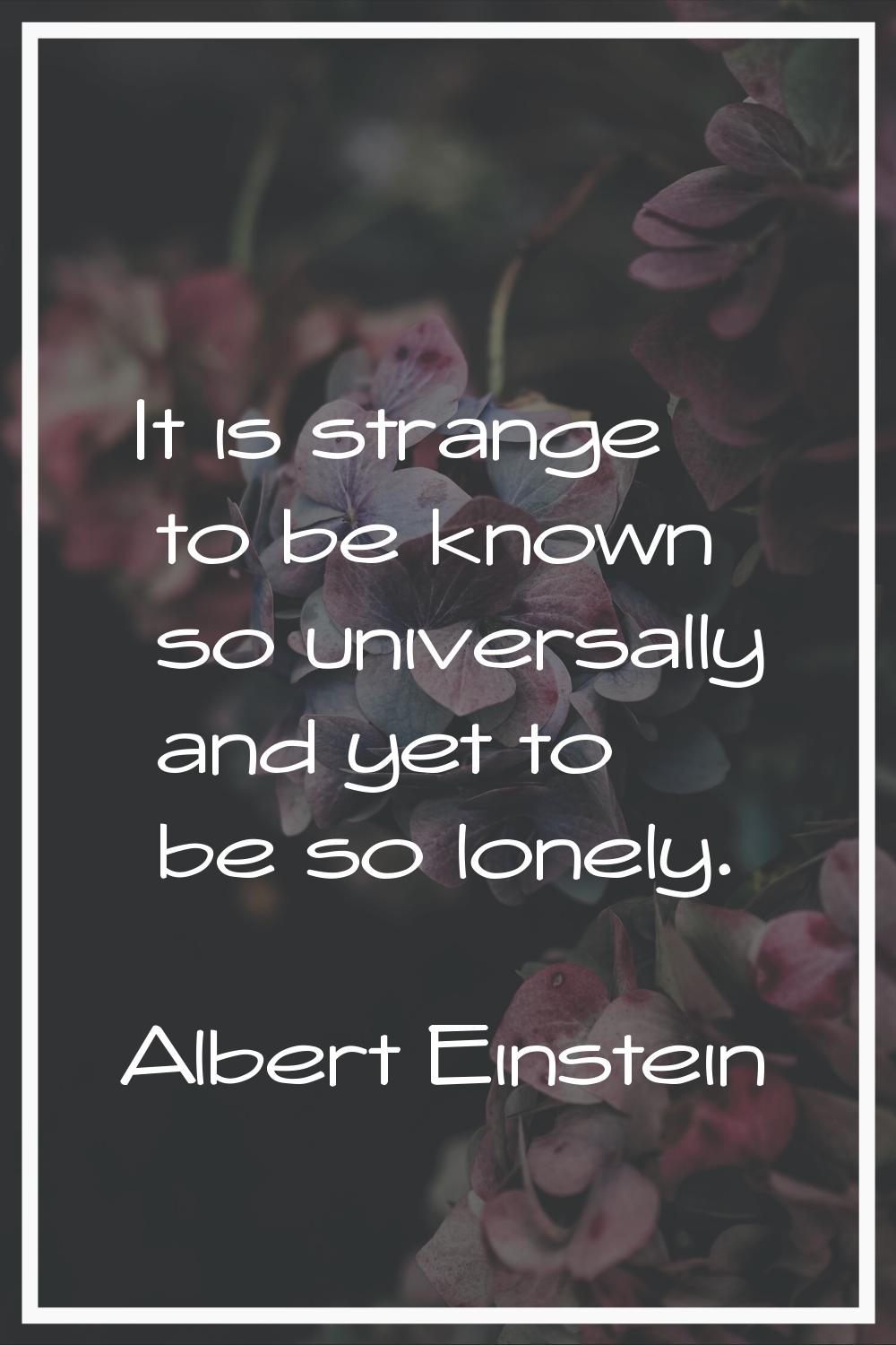 It is strange to be known so universally and yet to be so lonely.