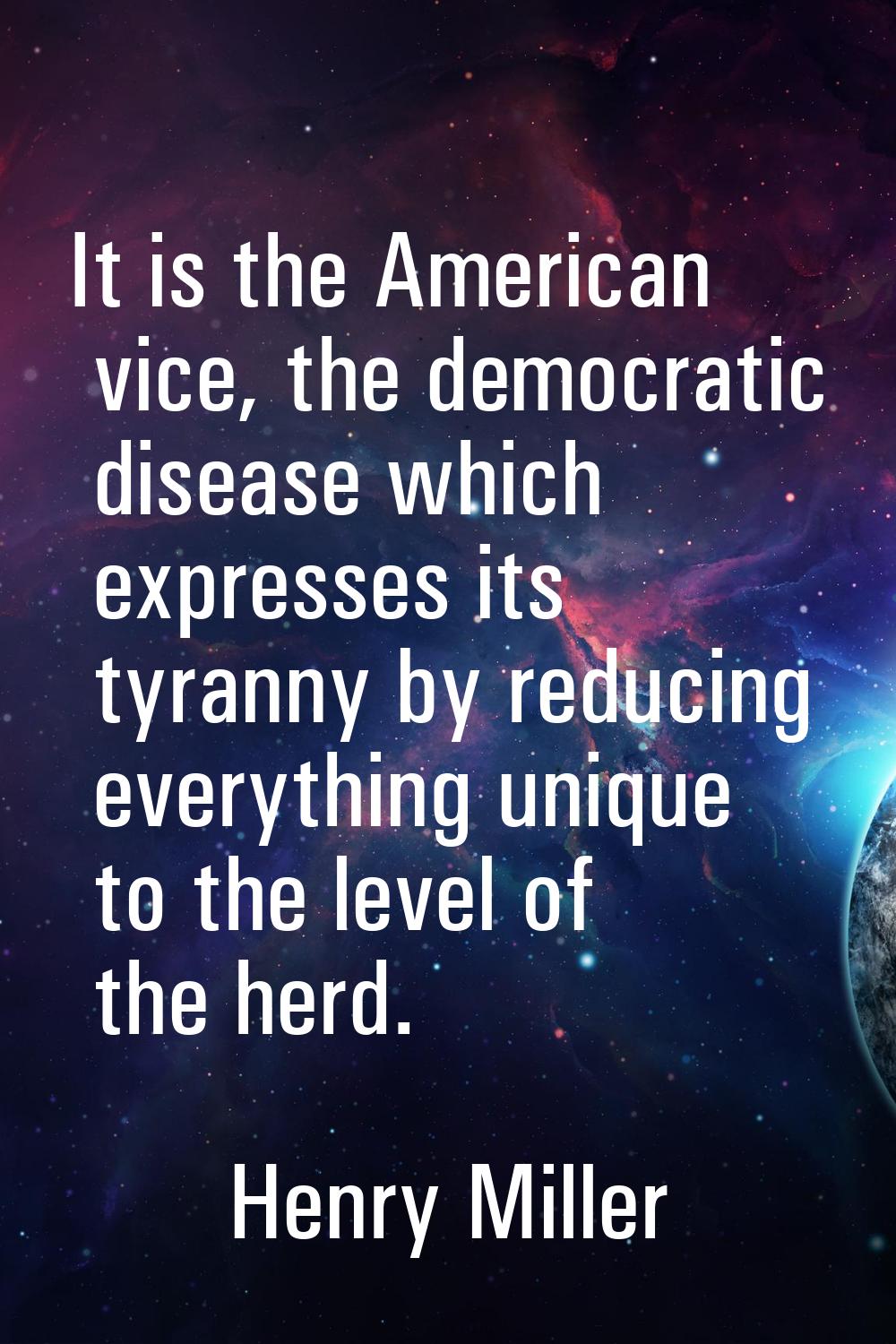 It is the American vice, the democratic disease which expresses its tyranny by reducing everything 