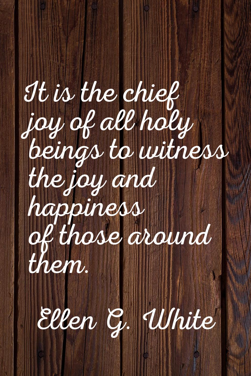 It is the chief joy of all holy beings to witness the joy and happiness of those around them.