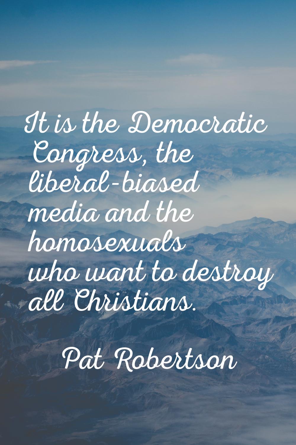 It is the Democratic Congress, the liberal-biased media and the homosexuals who want to destroy all