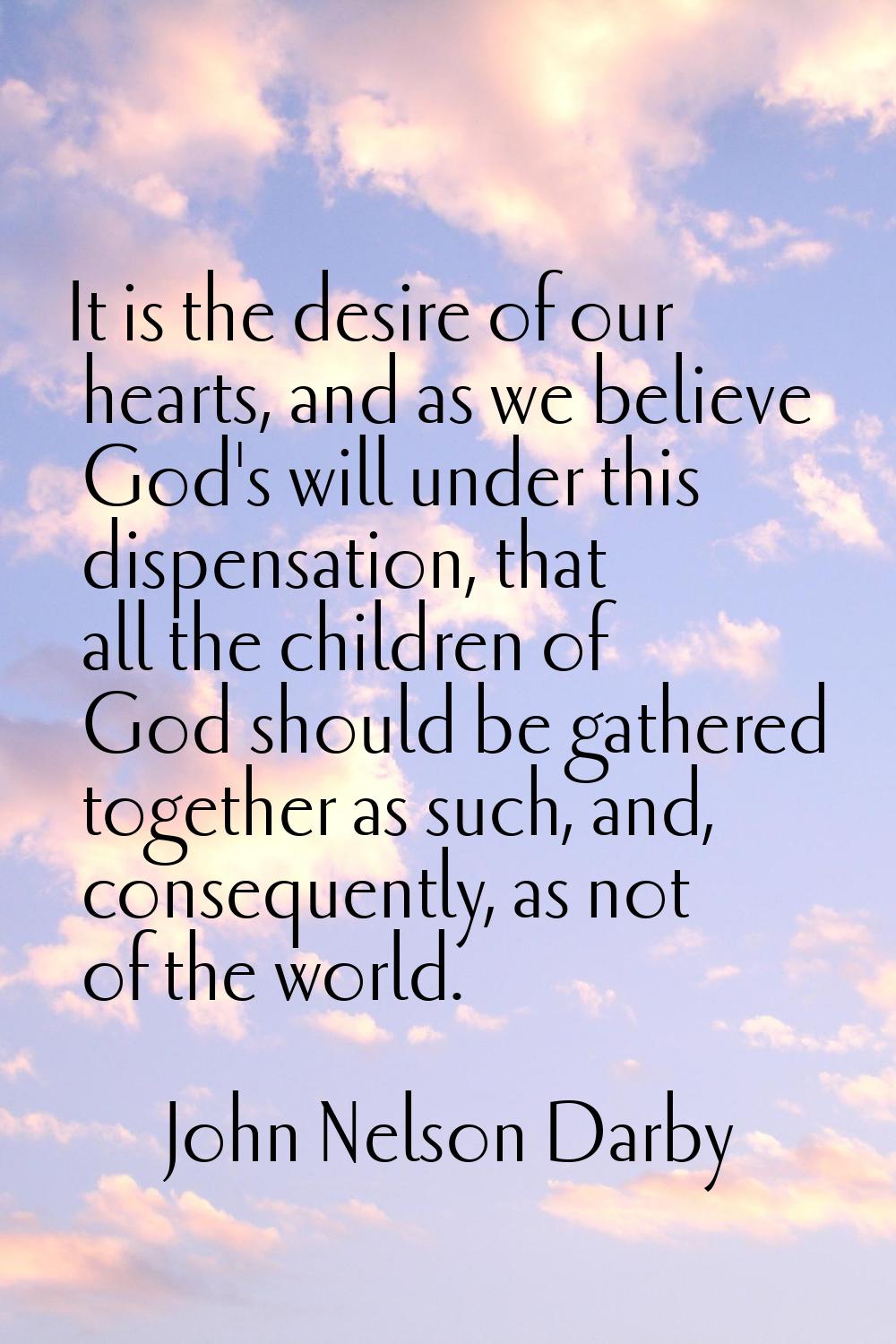 It is the desire of our hearts, and as we believe God's will under this dispensation, that all the 