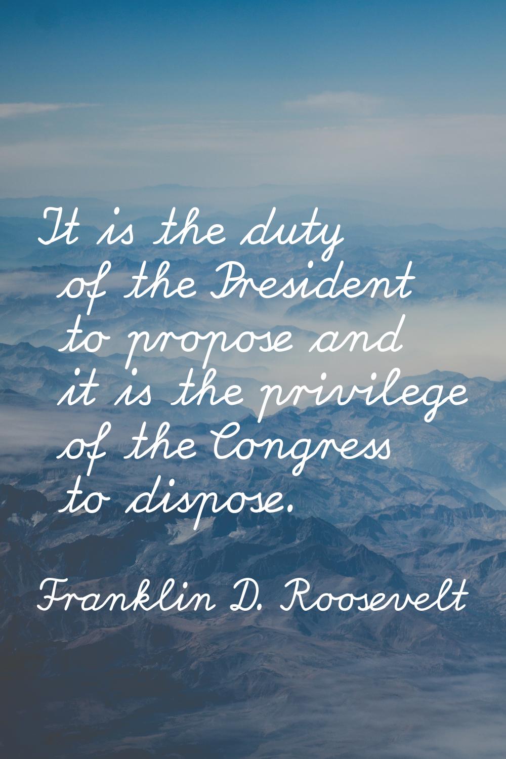 It is the duty of the President to propose and it is the privilege of the Congress to dispose.