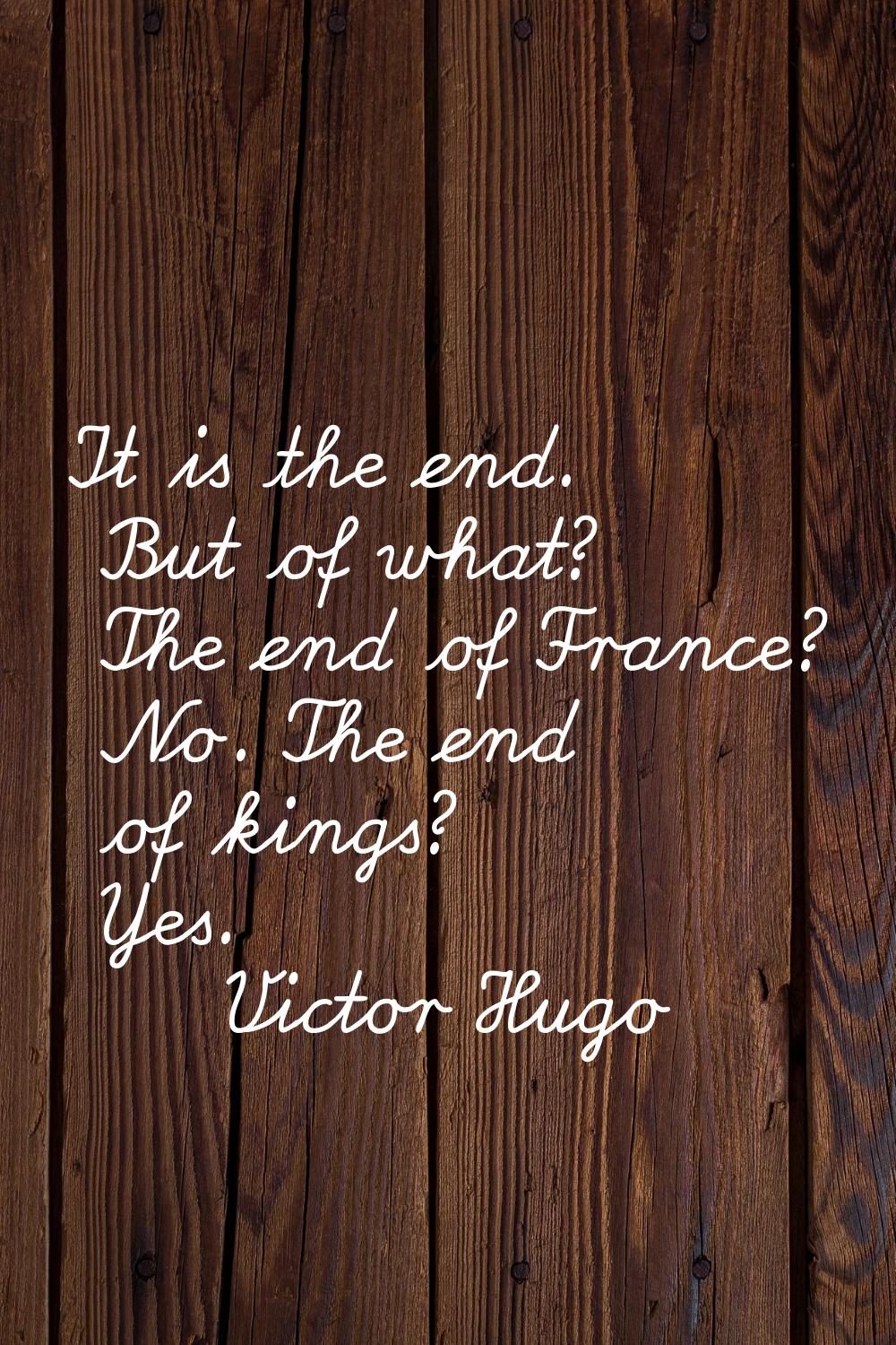 It is the end. But of what? The end of France? No. The end of kings? Yes.