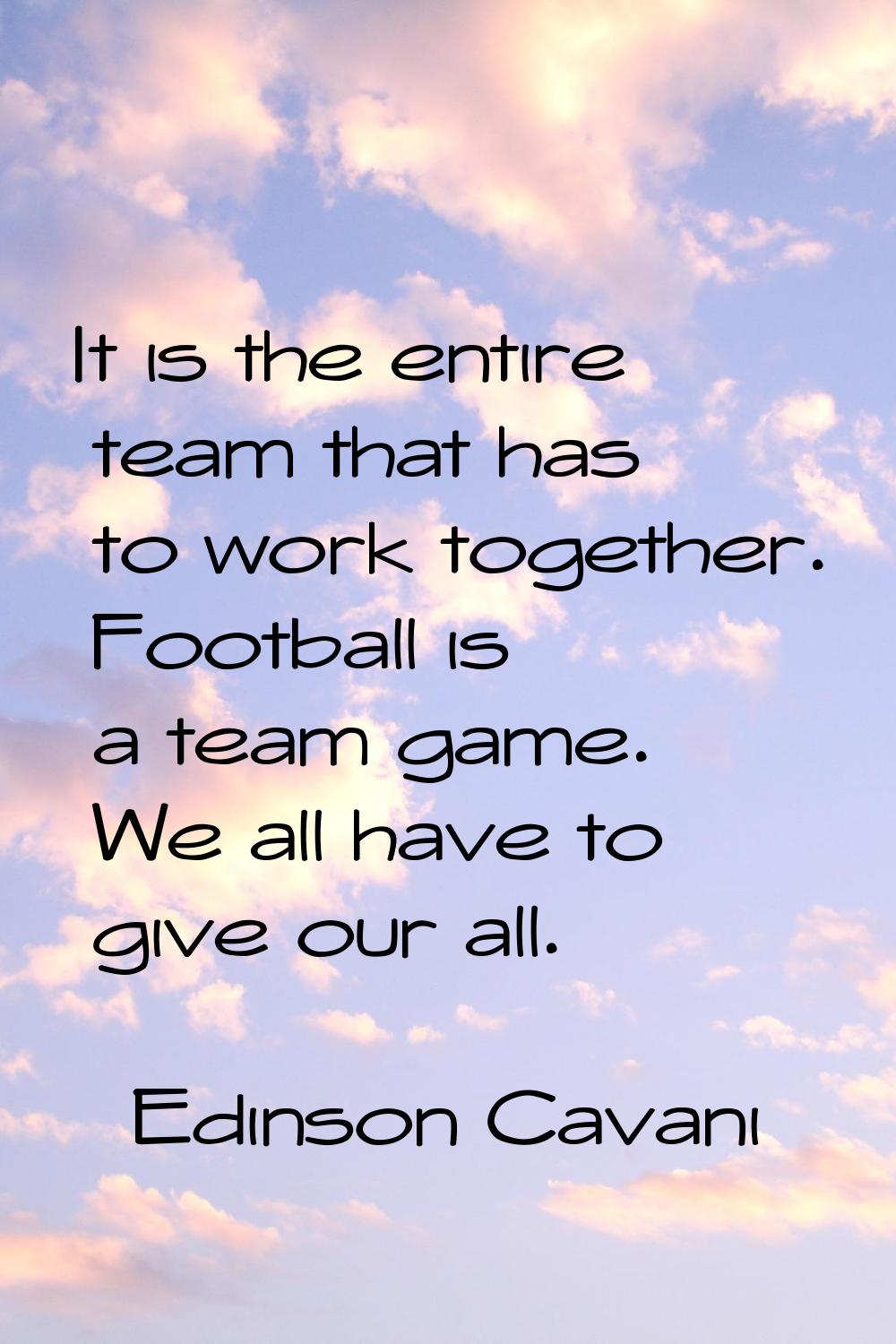 It is the entire team that has to work together. Football is a team game. We all have to give our a
