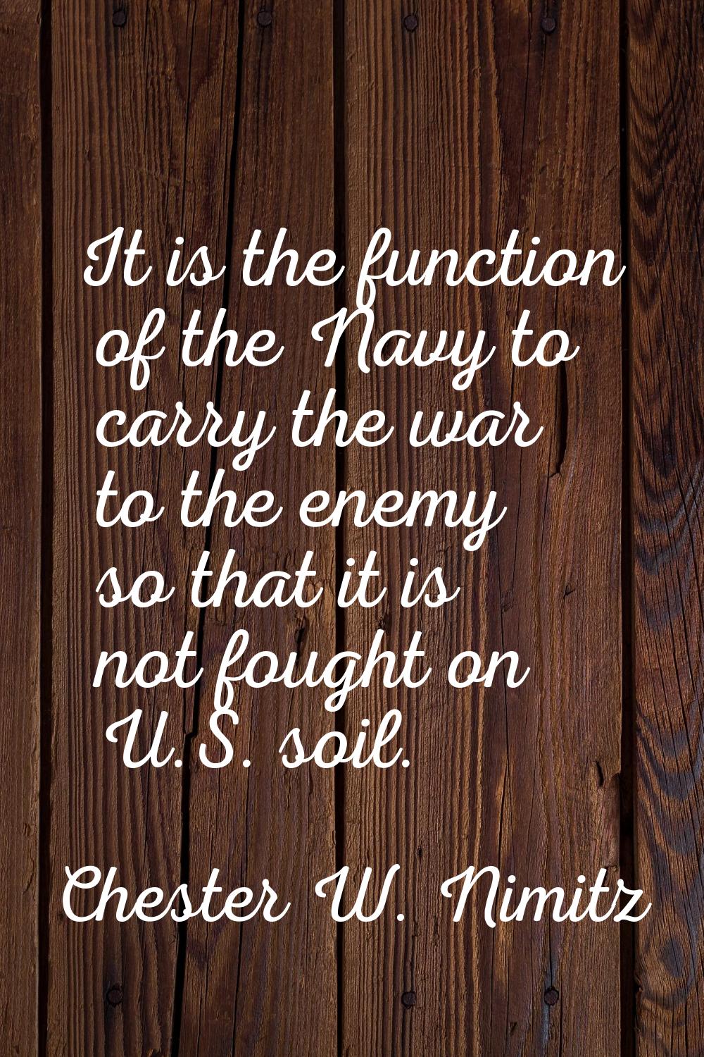 It is the function of the Navy to carry the war to the enemy so that it is not fought on U.S. soil.