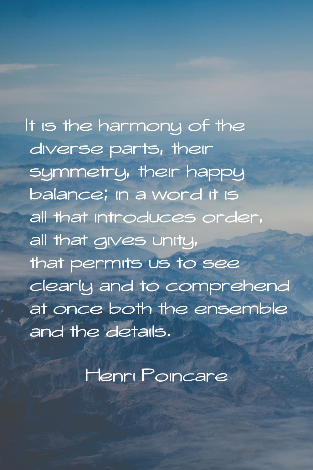 It is the harmony of the diverse parts, their symmetry, their happy balance; in a word it is all th