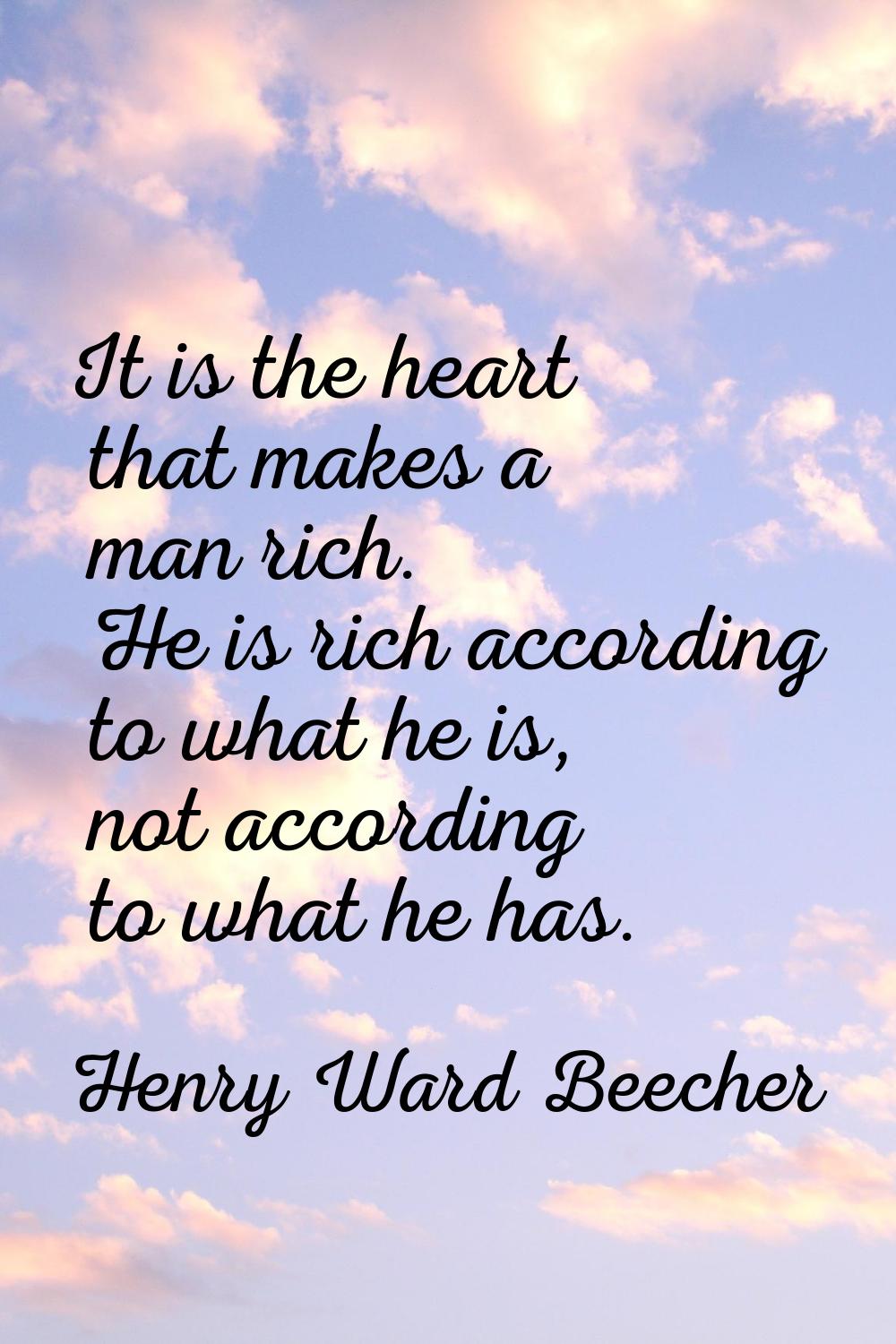 It is the heart that makes a man rich. He is rich according to what he is, not according to what he