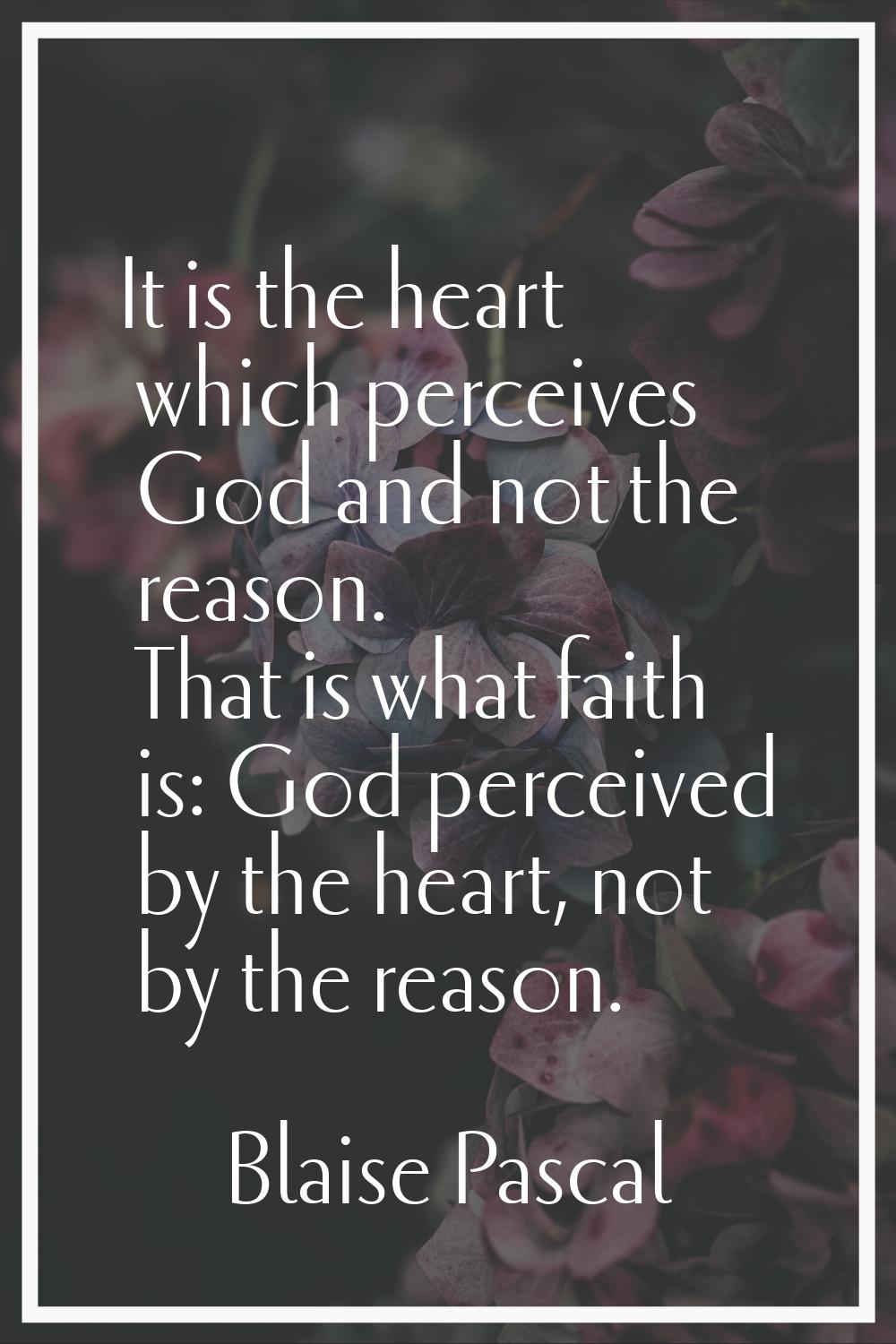 It is the heart which perceives God and not the reason. That is what faith is: God perceived by the