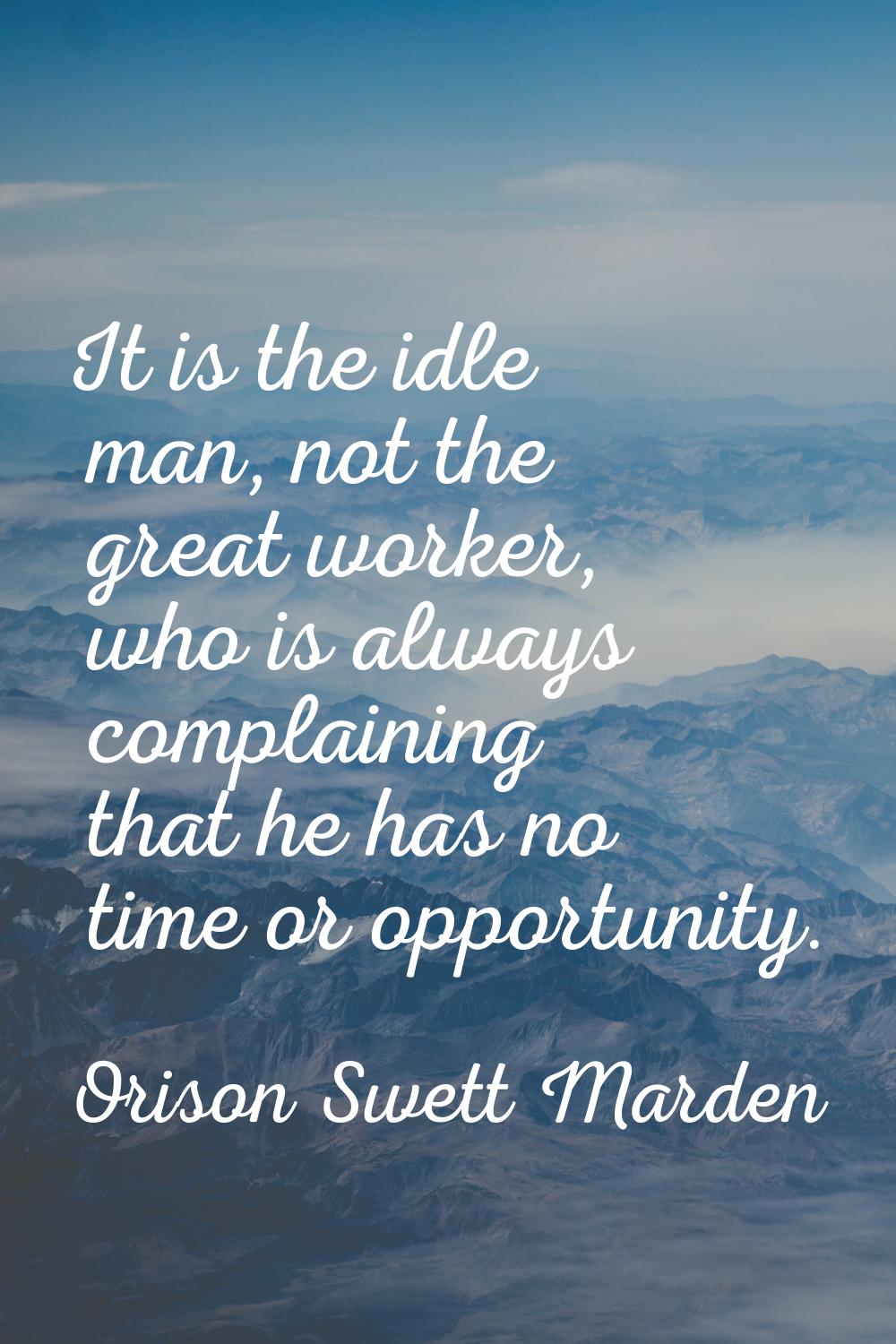 It is the idle man, not the great worker, who is always complaining that he has no time or opportun