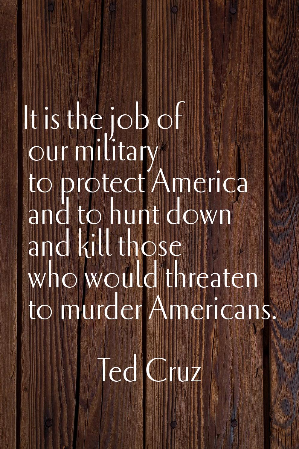 It is the job of our military to protect America and to hunt down and kill those who would threaten