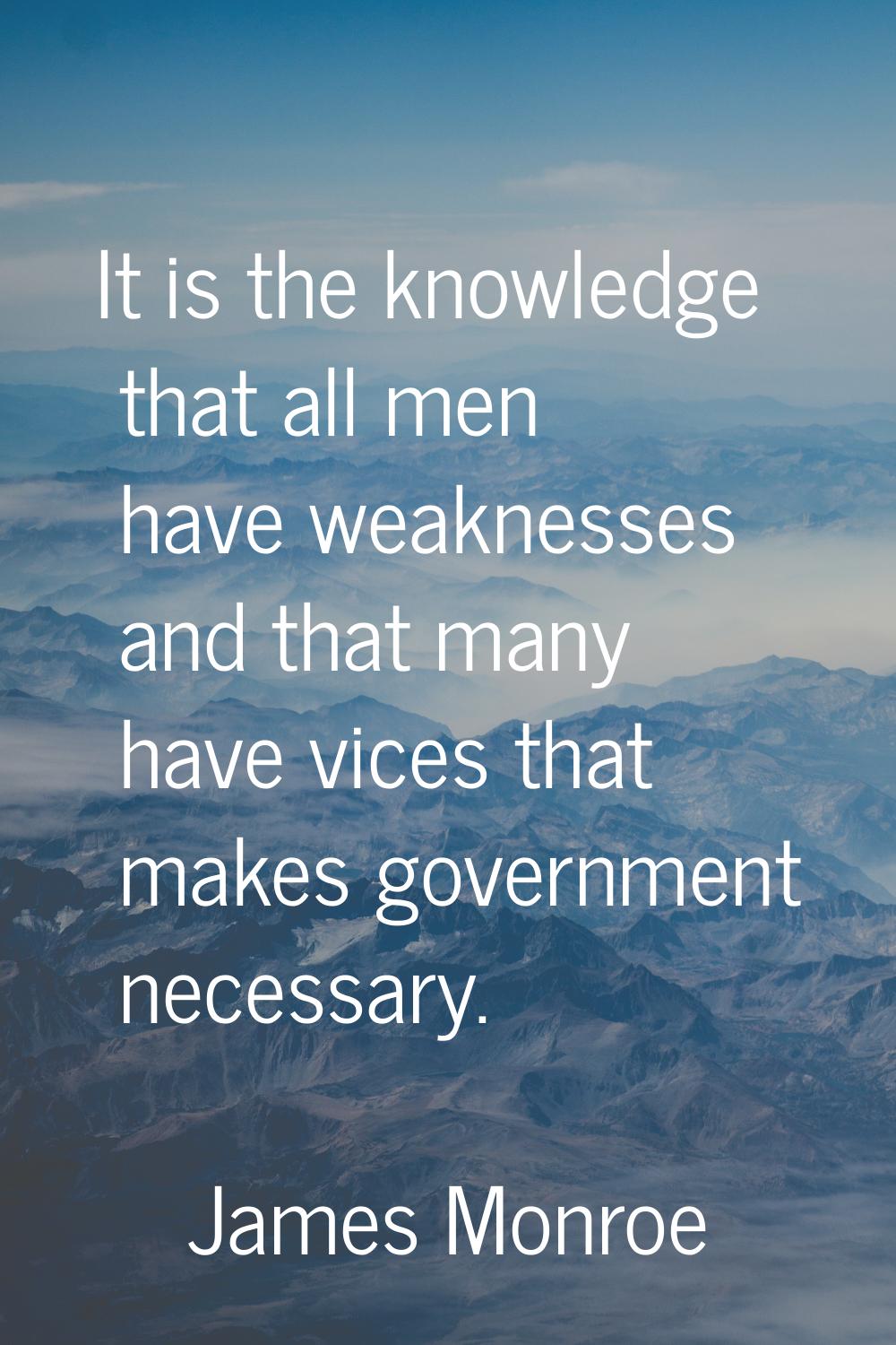 It is the knowledge that all men have weaknesses and that many have vices that makes government nec