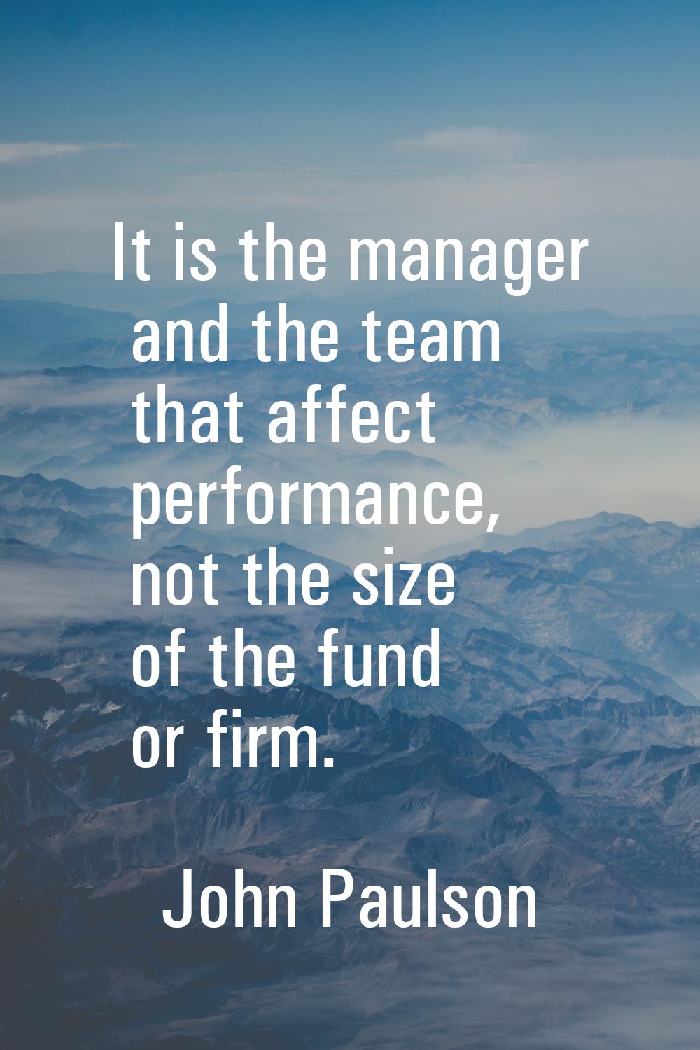 It is the manager and the team that affect performance, not the size of the fund or firm.