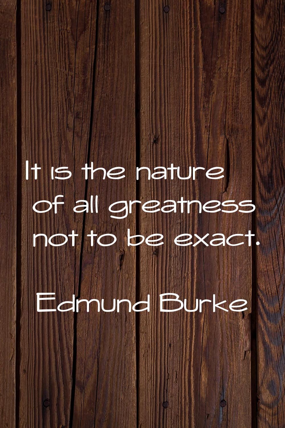 It is the nature of all greatness not to be exact.