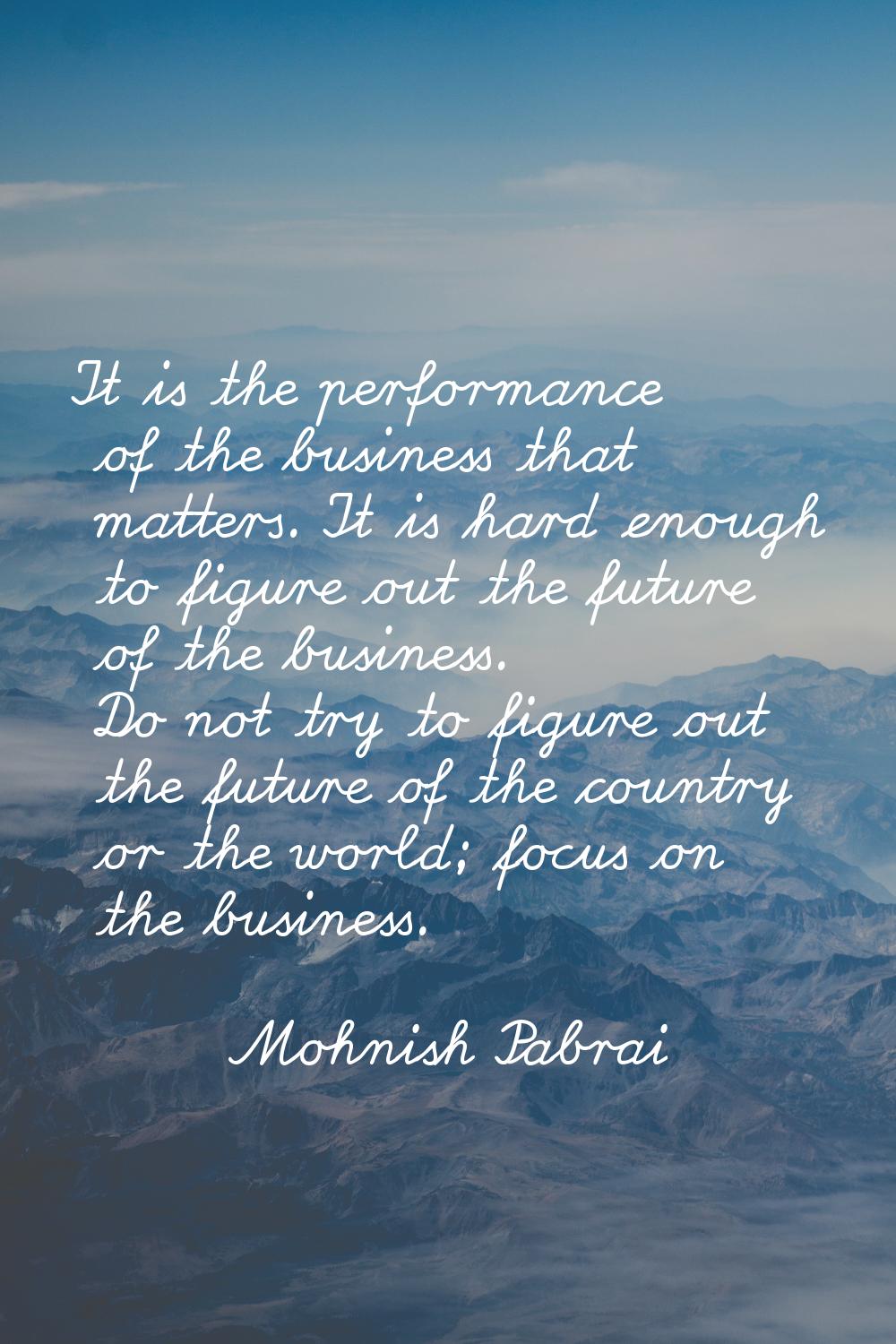 It is the performance of the business that matters. It is hard enough to figure out the future of t