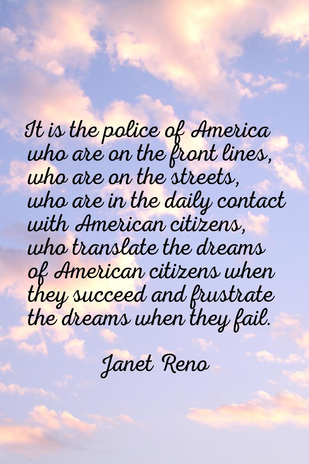 It is the police of America who are on the front lines, who are on the streets, who are in the dail