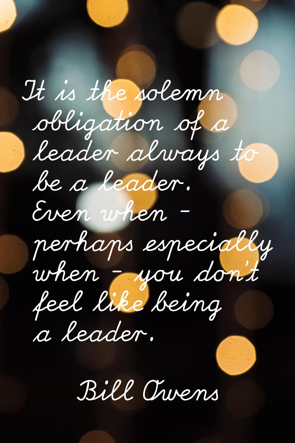 It is the solemn obligation of a leader always to be a leader. Even when - perhaps especially when 