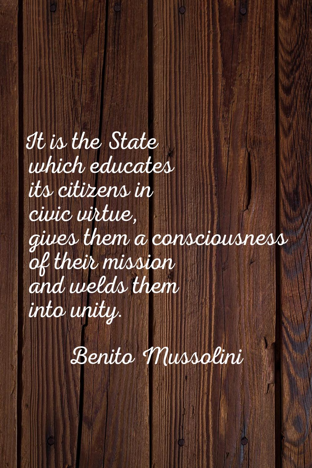 It is the State which educates its citizens in civic virtue, gives them a consciousness of their mi