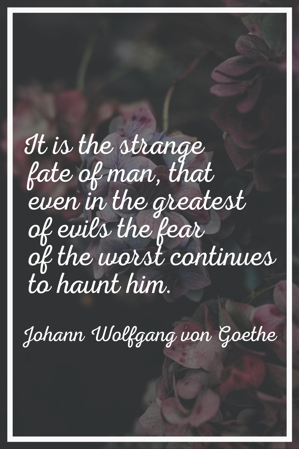 It is the strange fate of man, that even in the greatest of evils the fear of the worst continues t