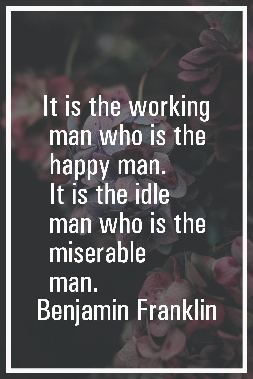 It is the working man who is the happy man. It is the idle man who is the miserable man.