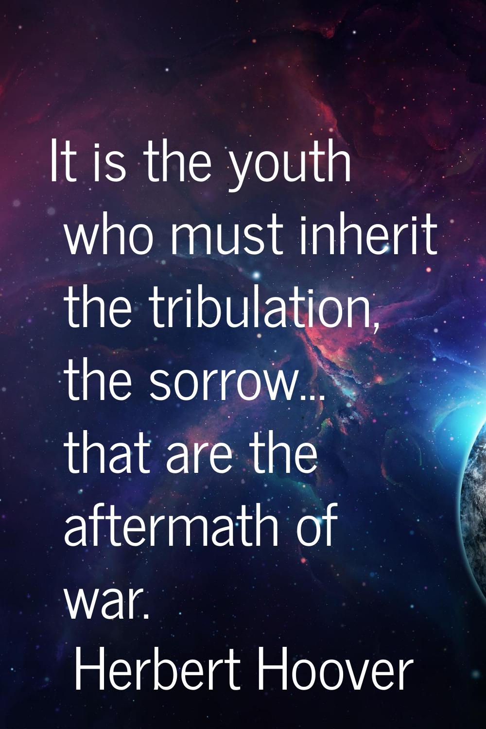 It is the youth who must inherit the tribulation, the sorrow... that are the aftermath of war.