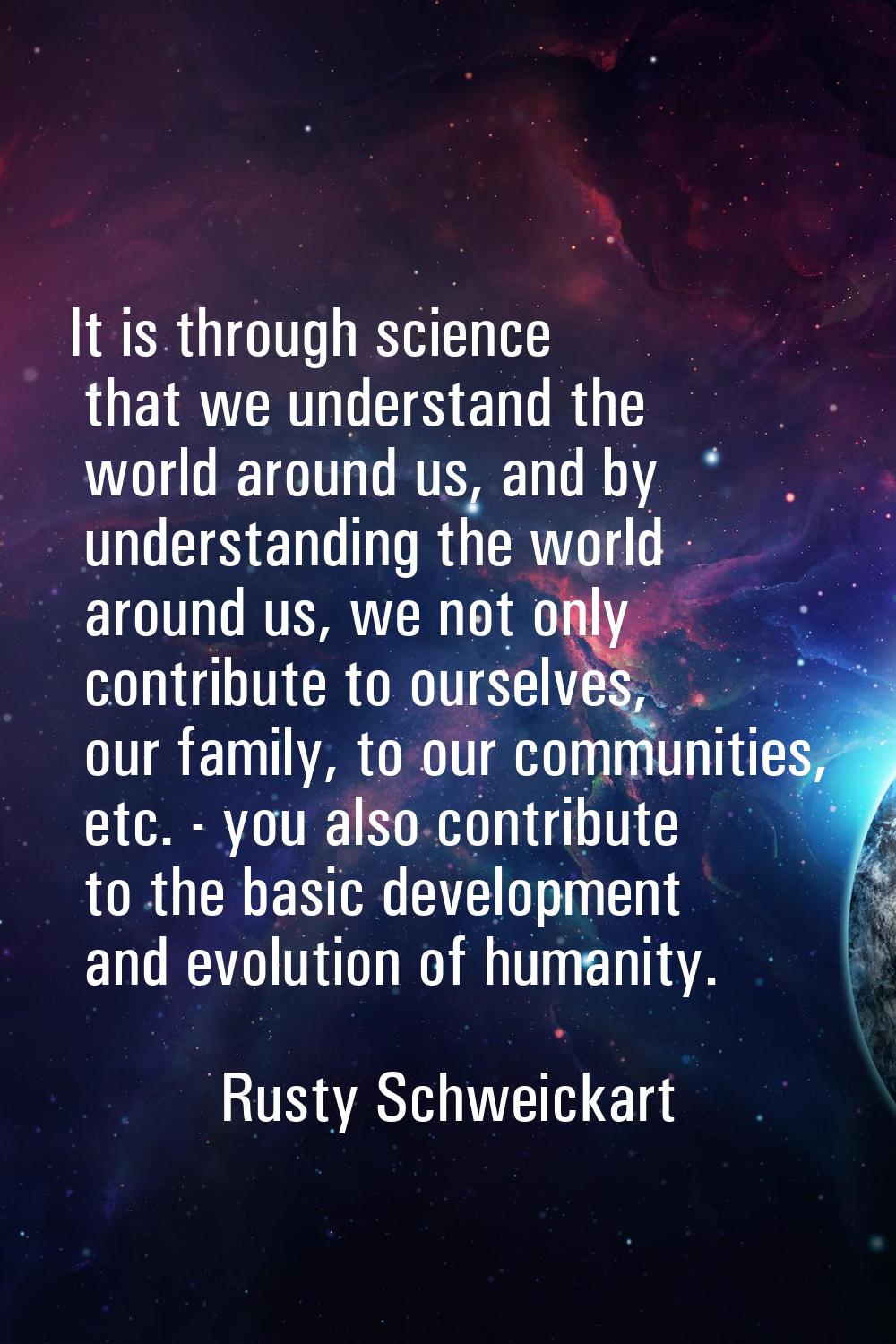 It is through science that we understand the world around us, and by understanding the world around