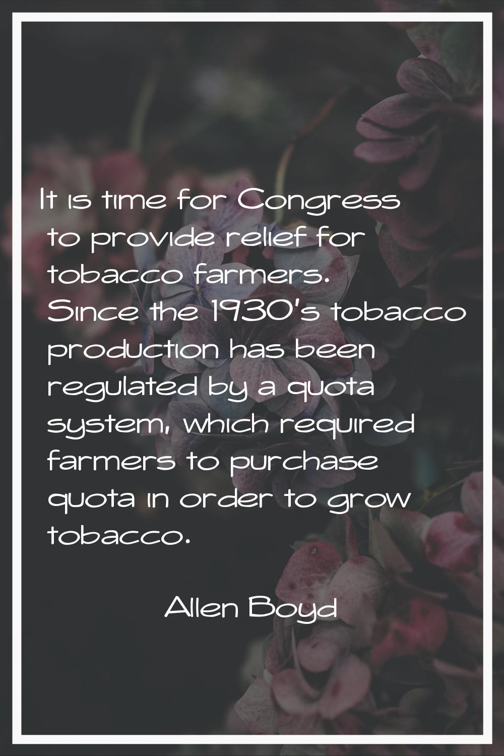 It is time for Congress to provide relief for tobacco farmers. Since the 1930's tobacco production 