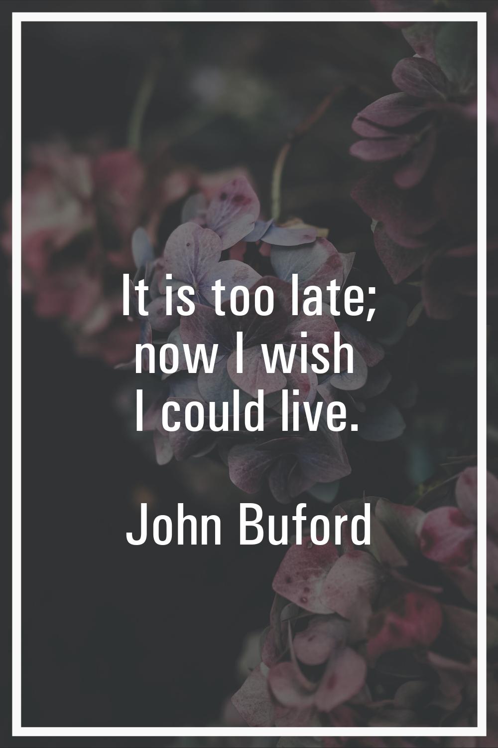 It is too late; now I wish I could live.