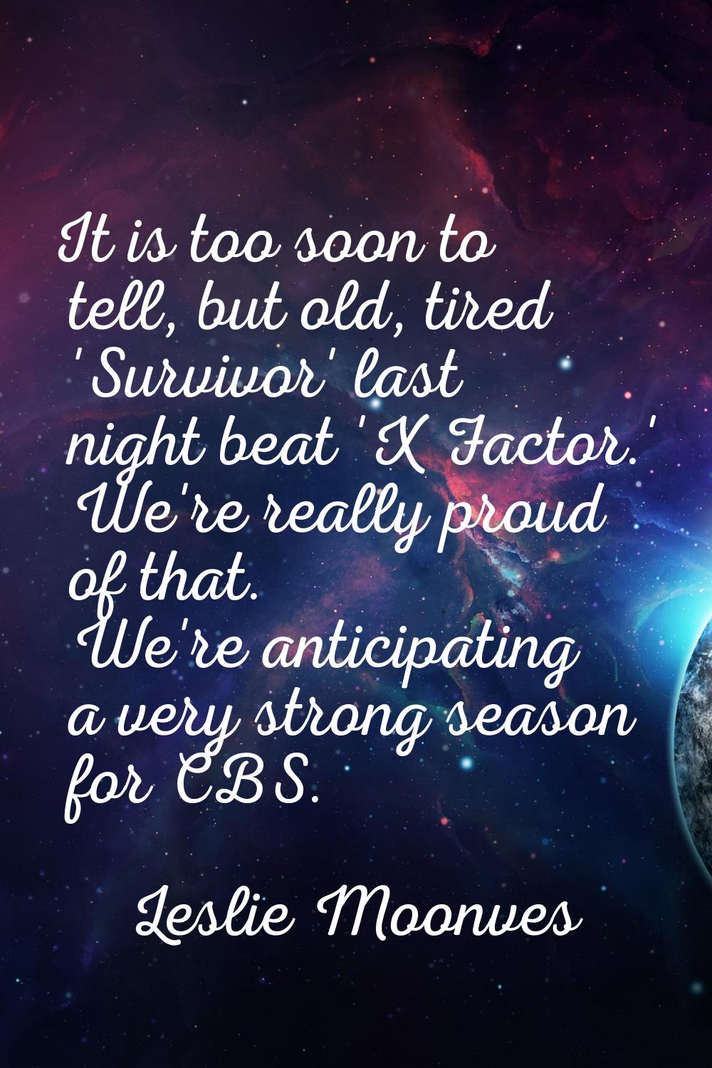 It is too soon to tell, but old, tired 'Survivor' last night beat 'X Factor.' We're really proud of