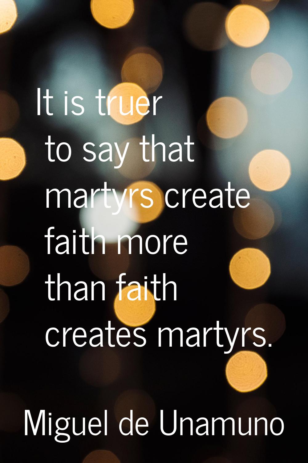 It is truer to say that martyrs create faith more than faith creates martyrs.