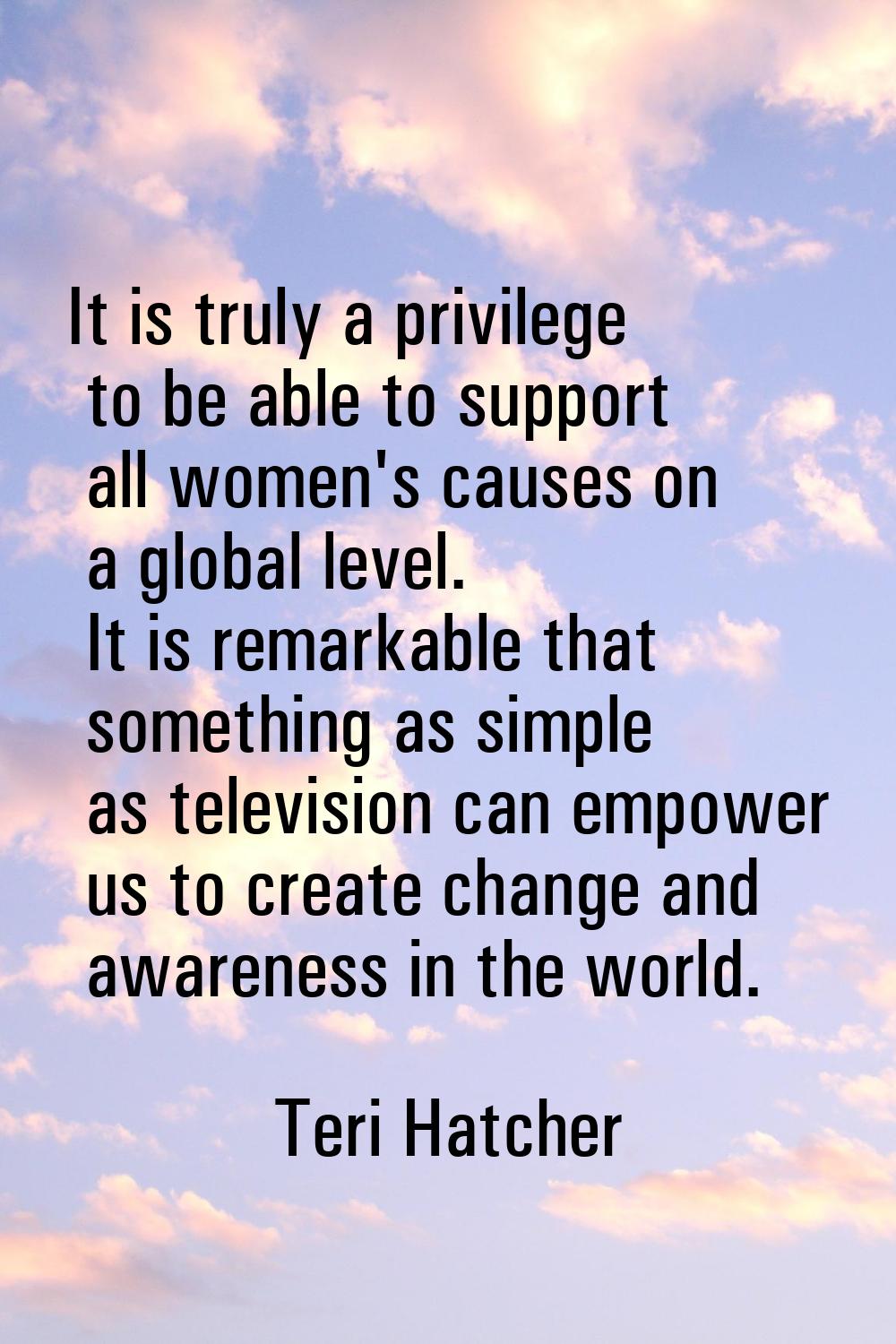 It is truly a privilege to be able to support all women's causes on a global level. It is remarkabl