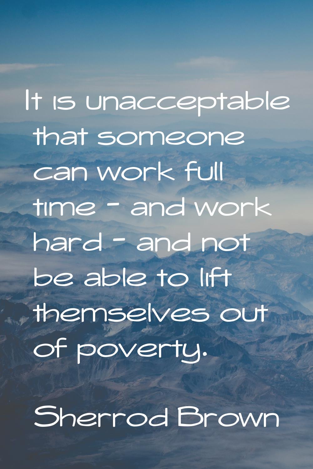It is unacceptable that someone can work full time - and work hard - and not be able to lift themse