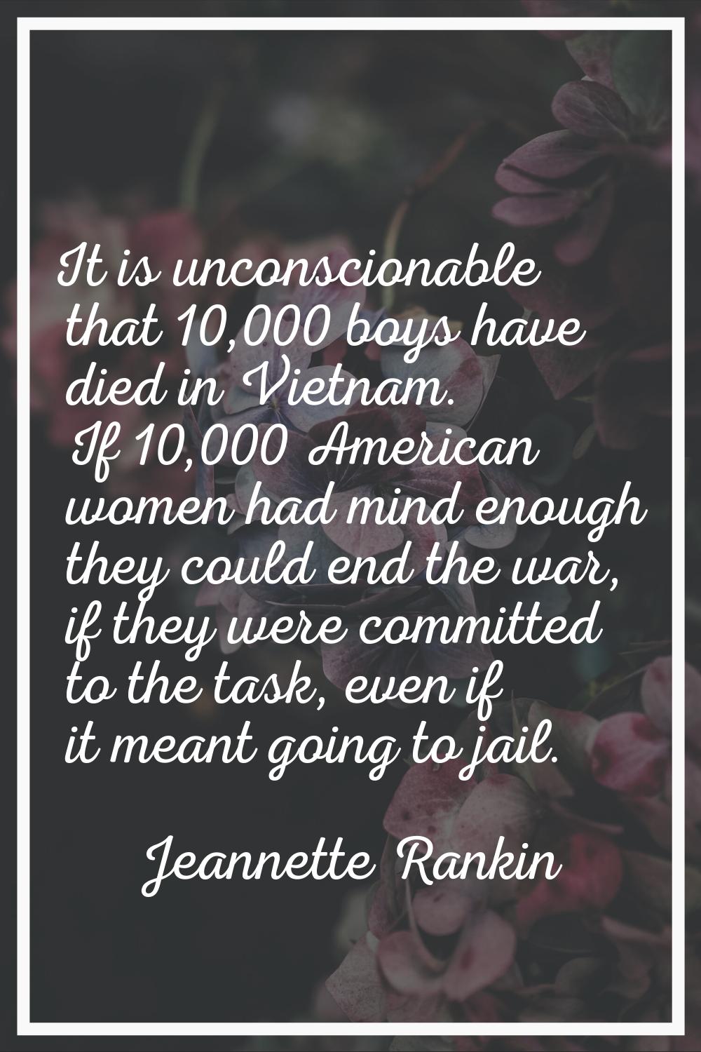 It is unconscionable that 10,000 boys have died in Vietnam. If 10,000 American women had mind enoug