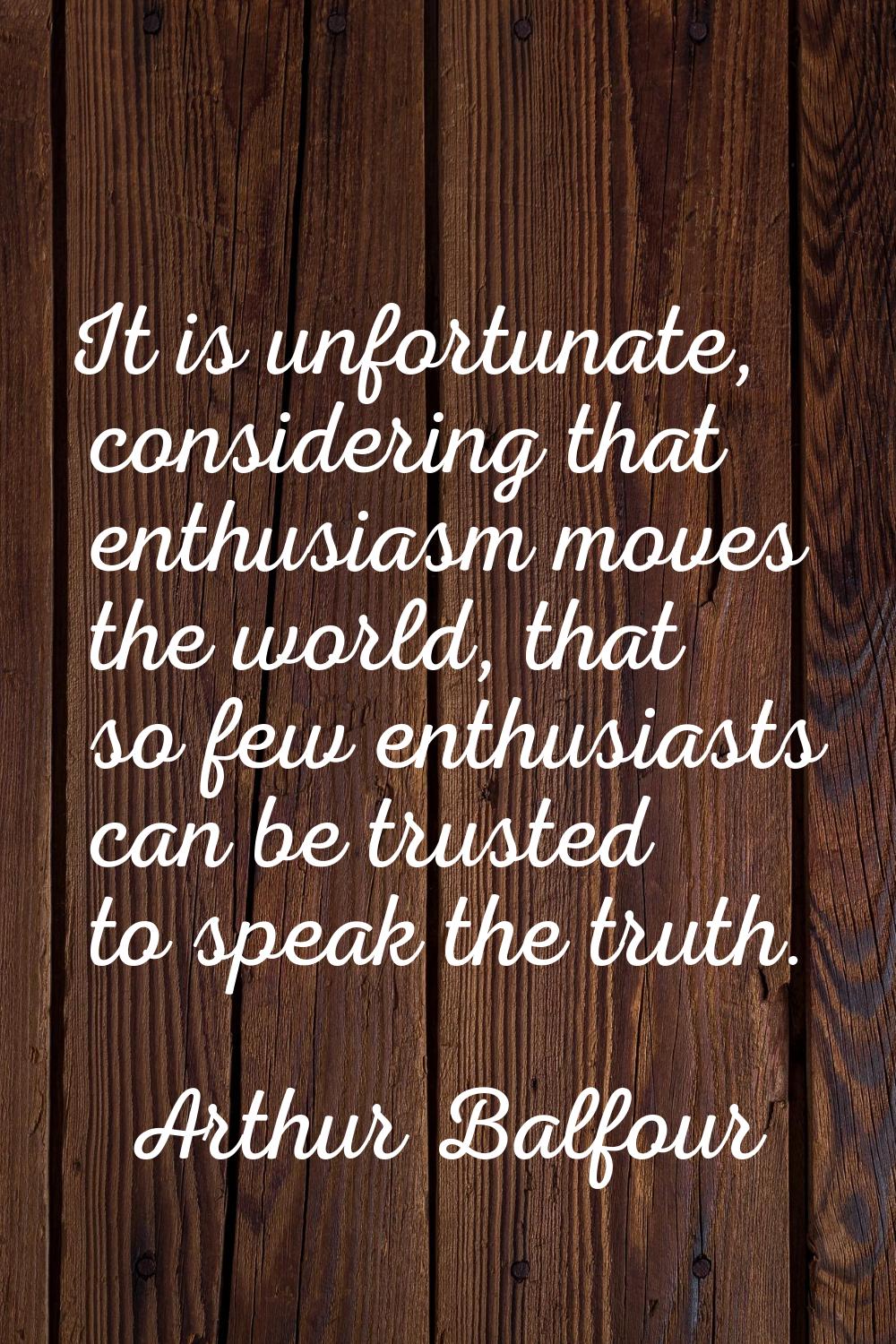 It is unfortunate, considering that enthusiasm moves the world, that so few enthusiasts can be trus