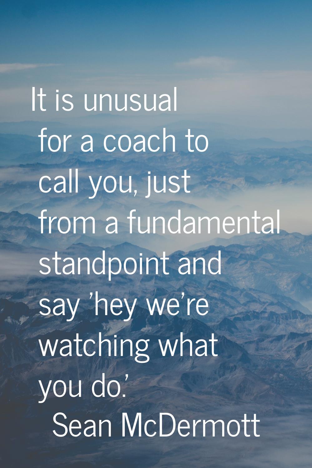 It is unusual for a coach to call you, just from a fundamental standpoint and say 'hey we're watchi